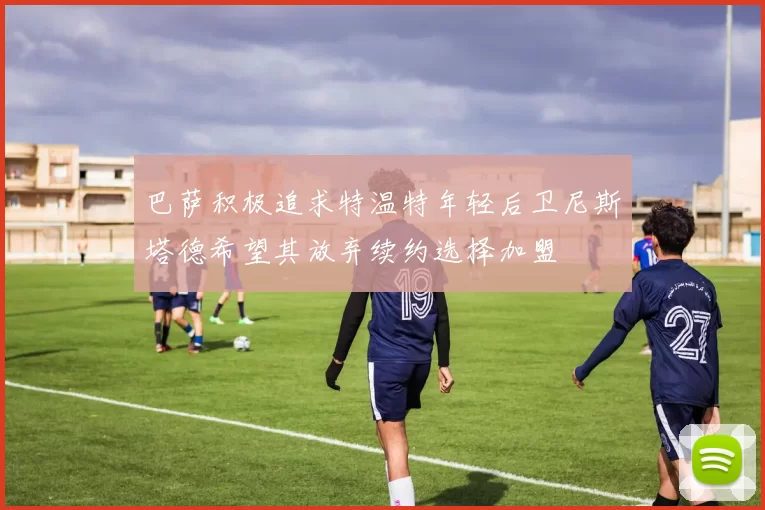 巴萨积极追求特温特年轻后卫尼斯塔德希望其放弃续约选择加盟