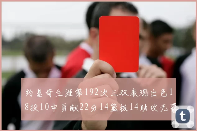 约基奇生涯第192次三双表现出色18投10中贡献22分14篮板14助攻无罚球