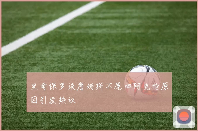 里奇保罗谈詹姆斯不愿回阿克伦原因引发热议