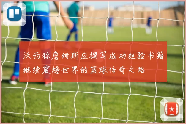 沃西称詹姆斯应撰写成功经验书籍继续震撼世界的篮球传奇之路