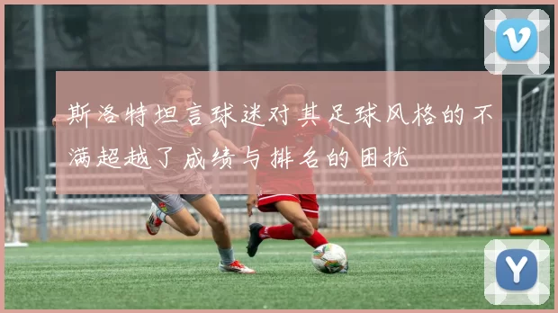 斯洛特坦言球迷对其足球风格的不满超越了成绩与排名的困扰