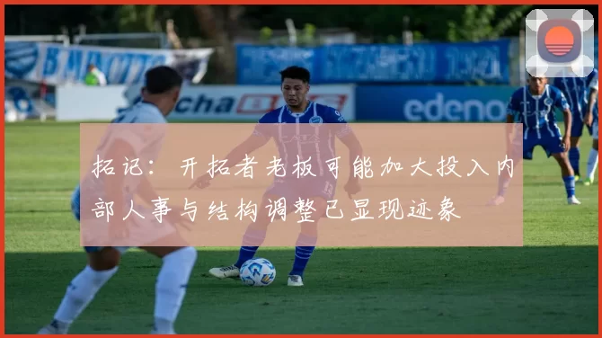 拓记：开拓者老板可能加大投入内部人事与结构调整已显现迹象