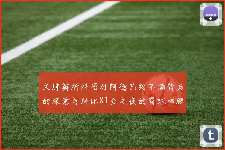 文胖解析科密对阿德巴约不满背后的深意与科比81分之夜的罚球回顾