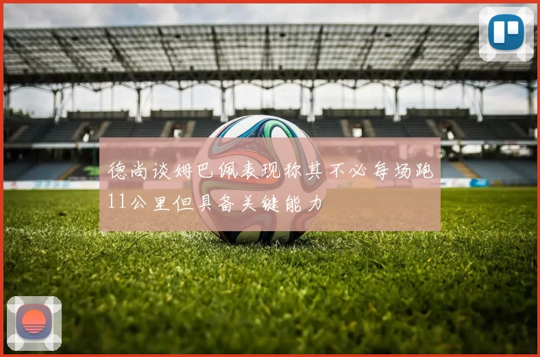 德尚谈姆巴佩表现称其不必每场跑11公里但具备关键能力