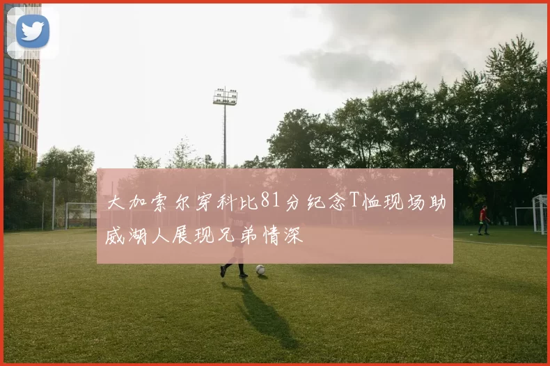 大加索尔穿科比81分纪念T恤现场助威湖人展现兄弟情深