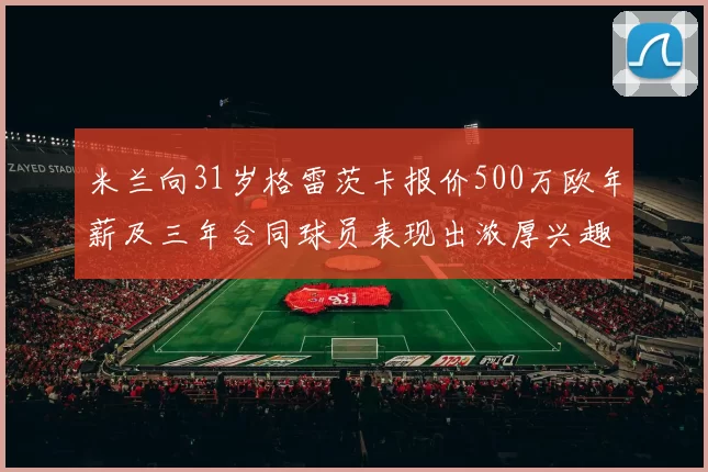 米兰向31岁格雷茨卡报价500万欧年薪及三年合同球员表现出浓厚兴趣