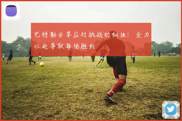 巴特勒分享应对挑战的秘诀：全力以赴争取每场胜利