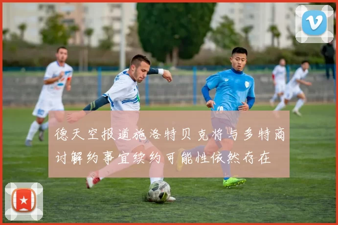 德天空报道施洛特贝克将与多特商讨解约事宜续约可能性依然存在