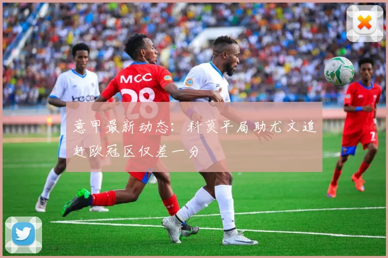 意甲最新动态：科莫平局助尤文追赶欧冠区仅差一分