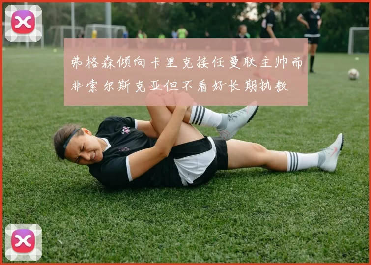 弗格森倾向卡里克接任曼联主帅而非索尔斯克亚但不看好长期执教
