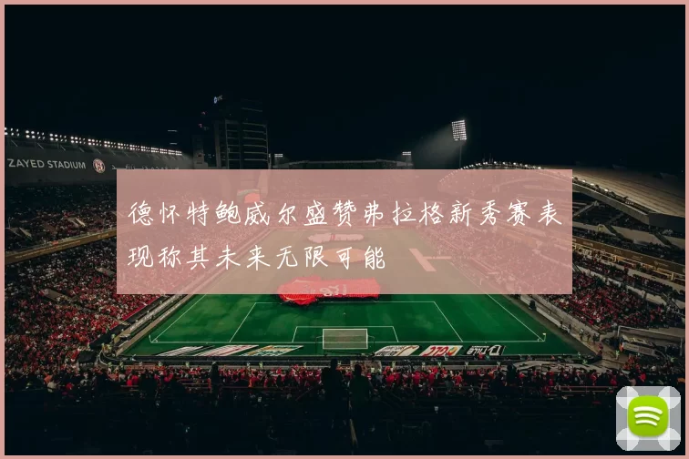 德怀特鲍威尔盛赞弗拉格新秀赛表现称其未来无限可能