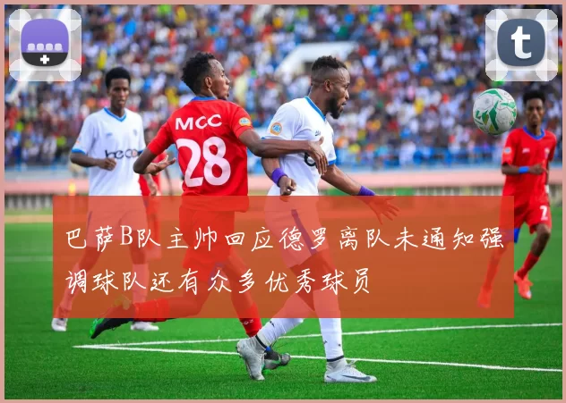 巴萨B队主帅回应德罗离队未通知强调球队还有众多优秀球员