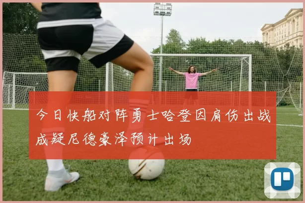 今日快船对阵勇士哈登因肩伤出战成疑尼德豪泽预计出场