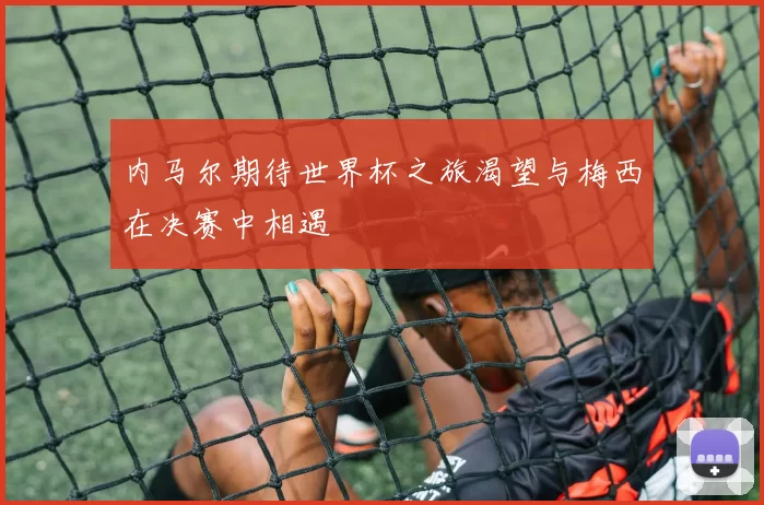内马尔期待世界杯之旅渴望与梅西在决赛中相遇
