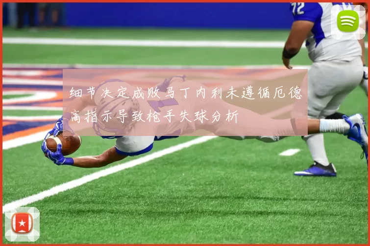 细节决定成败马丁内利未遵循厄德高指示导致枪手失球分析