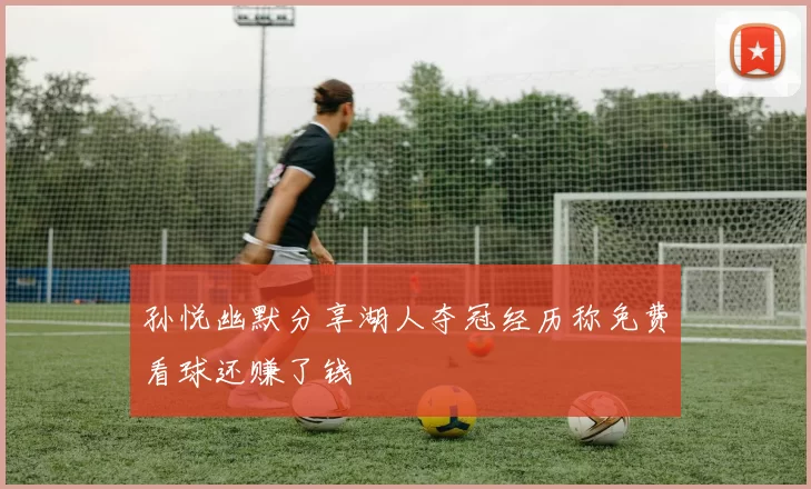 孙悦幽默分享湖人夺冠经历称免费看球还赚了钱