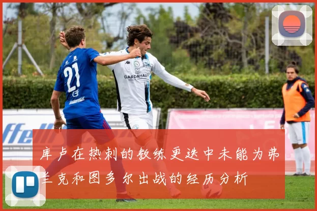 库卢在热刺的教练更迭中未能为弗兰克和图多尔出战的经历分析