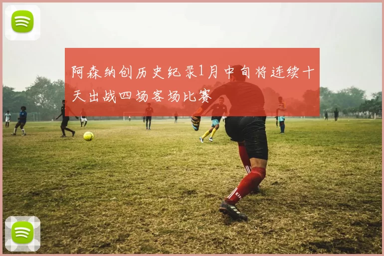 阿森纳创历史纪录1月中旬将连续十天出战四场客场比赛