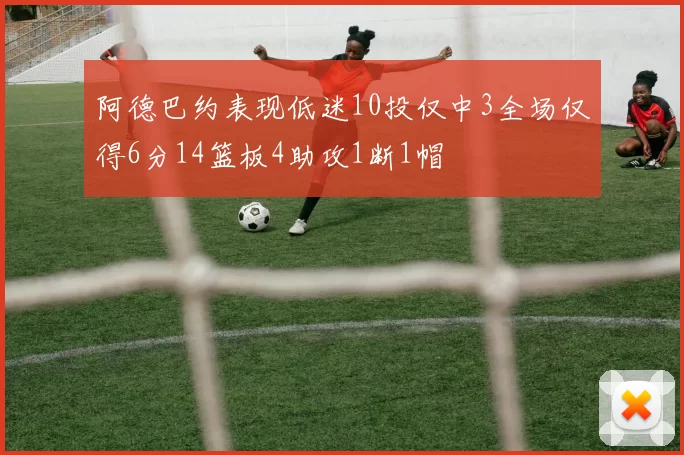 阿德巴约表现低迷10投仅中3全场仅得6分14篮板4助攻1断1帽