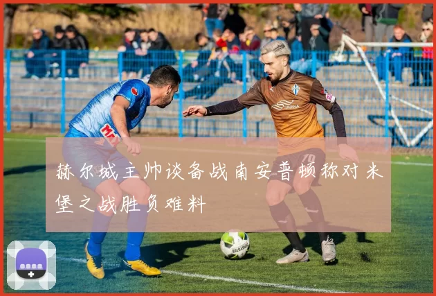 赫尔城主帅谈备战南安普顿称对米堡之战胜负难料